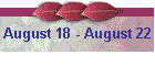 August 18 - August 22